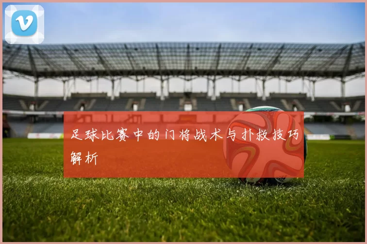 足球比赛中的门将战术与扑救技巧解析