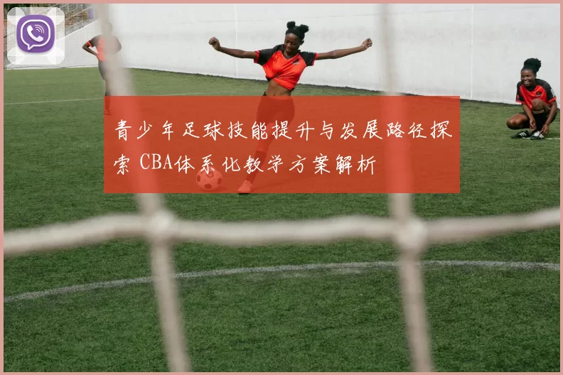 青少年足球技能提升与发展路径探索 CBA体系化教学方案解析